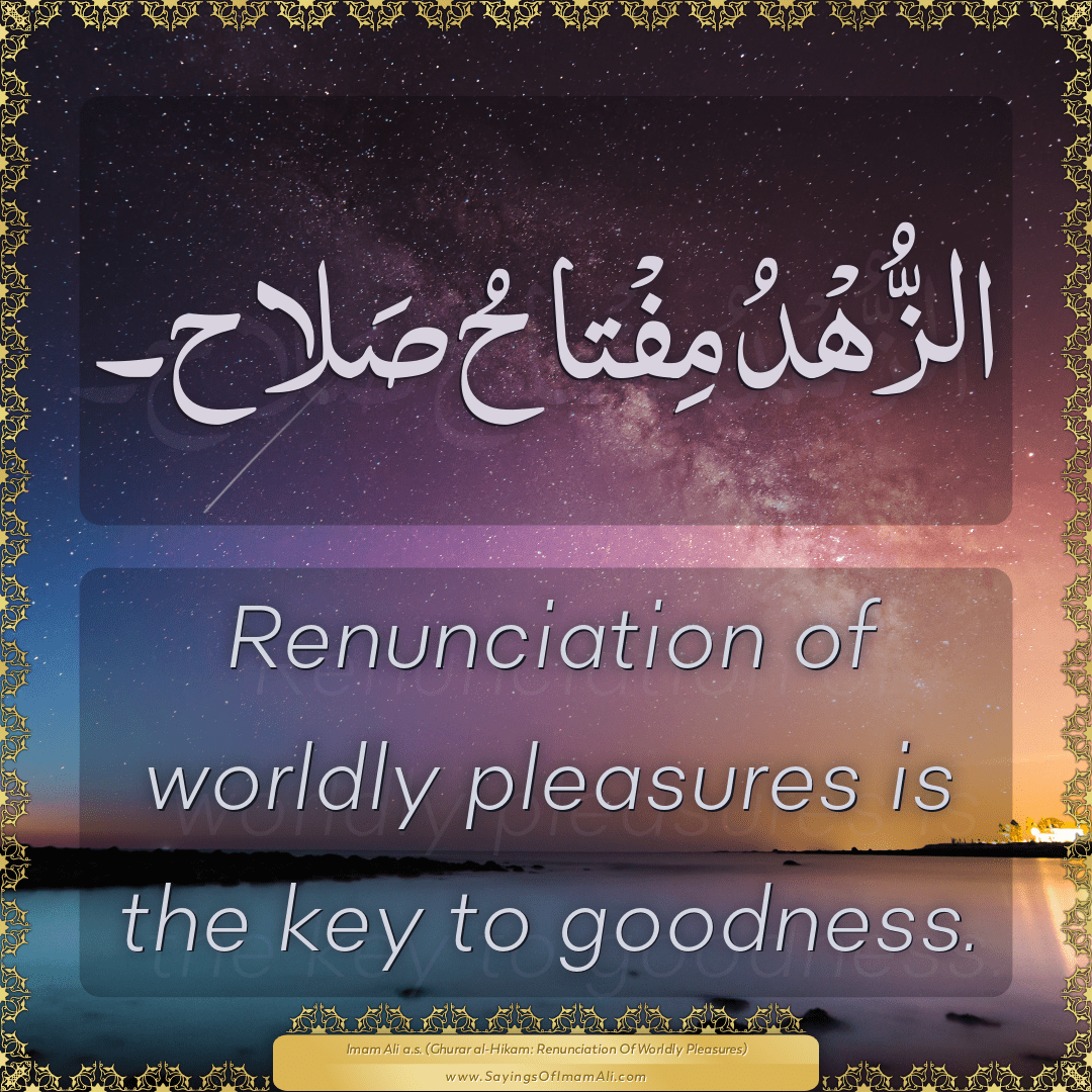 Renunciation of worldly pleasures is the key to goodness.